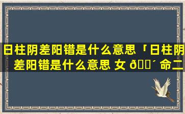 日柱阴差阳错是什么意思「日柱阴差阳错是什么意思 女 🐴 命二婚会幸福吗」